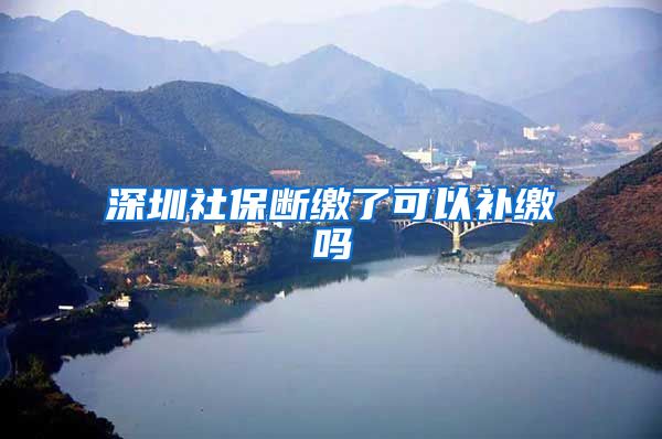 深圳社保断缴了可以补缴吗