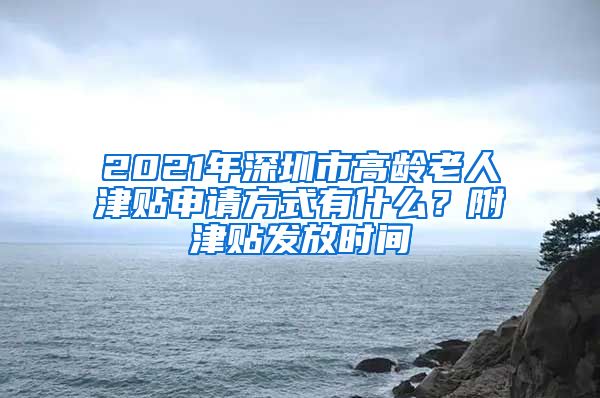 2021年深圳市高龄老人津贴申请方式有什么？附津贴发放时间