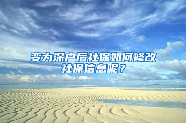 变为深户后社保如何修改社保信息呢？
