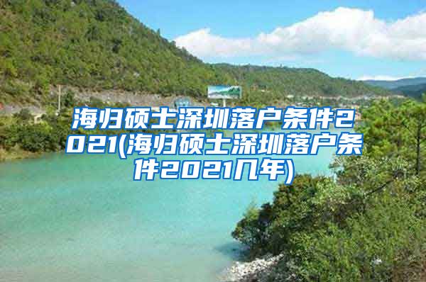 海归硕士深圳落户条件2021(海归硕士深圳落户条件2021几年)