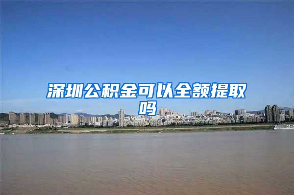 深圳公积金可以全额提取吗