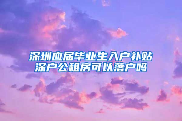 深圳应届毕业生入户补贴深户公租房可以落户吗