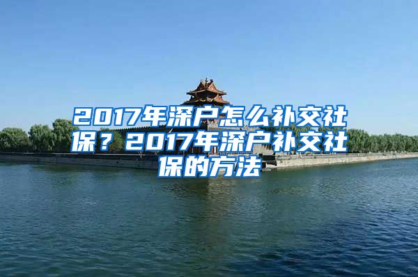 2017年深户怎么补交社保？2017年深户补交社保的方法