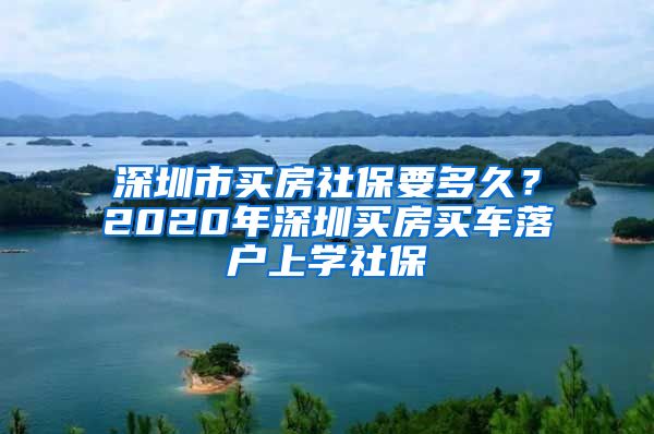深圳市买房社保要多久？2020年深圳买房买车落户上学社保