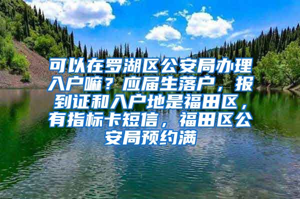 可以在罗湖区公安局办理入户嘛？应届生落户，报到证和入户地是福田区，有指标卡短信，福田区公安局预约满