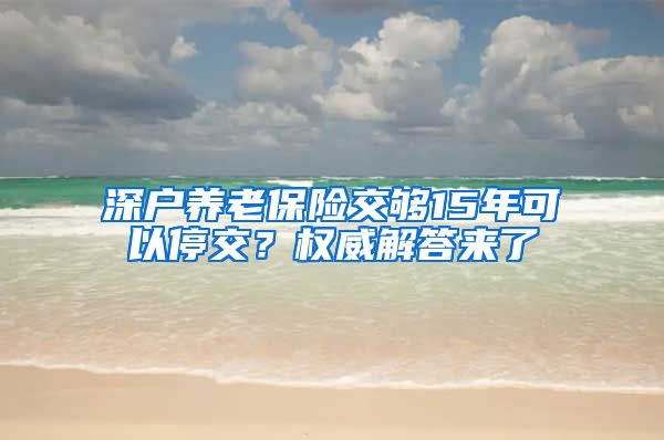 深户养老保险交够15年可以停交？权威解答来了