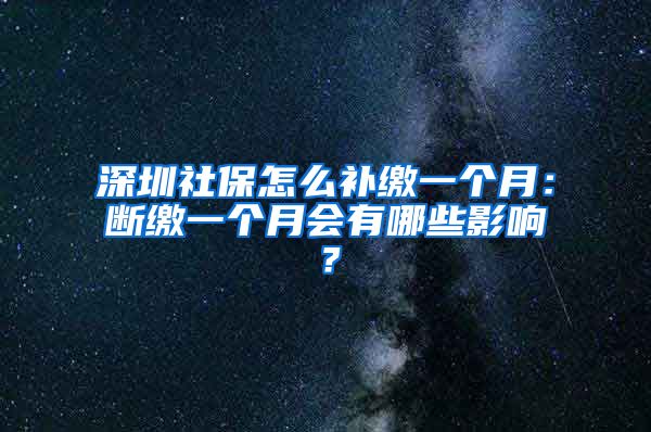 深圳社保怎么补缴一个月：断缴一个月会有哪些影响？