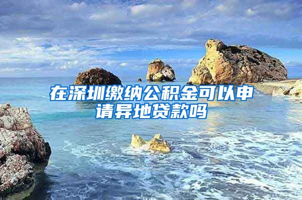在深圳缴纳公积金可以申请异地贷款吗