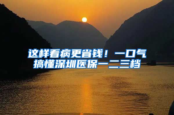 这样看病更省钱！一口气搞懂深圳医保一二三档