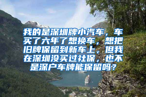 我的是深圳牌小汽车，车买了六年了想换车，想把旧牌保留到新车上，但我在深圳没买过社保，也不是深户车牌能保留吗？