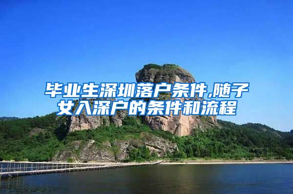 毕业生深圳落户条件,随子女入深户的条件和流程