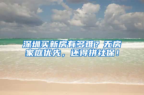 深圳买新房有多难？无房家庭优先，还得拼社保！