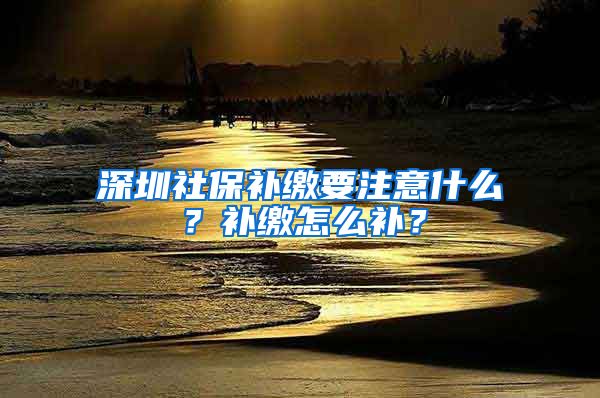深圳社保补缴要注意什么？补缴怎么补？