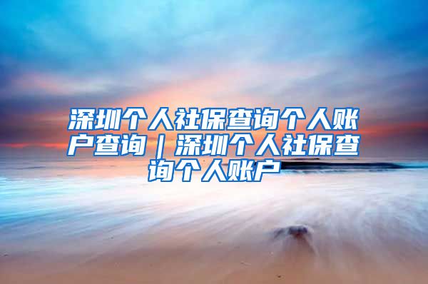 深圳个人社保查询个人账户查询｜深圳个人社保查询个人账户