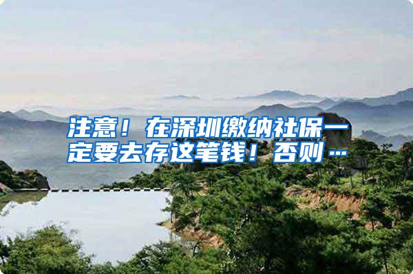 注意！在深圳缴纳社保一定要去存这笔钱！否则…