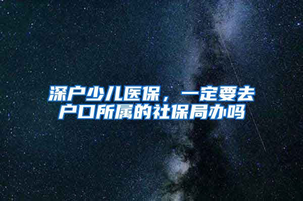 深户少儿医保，一定要去户口所属的社保局办吗