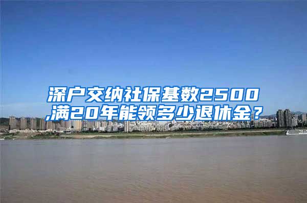 深户交纳社保基数2500,满20年能领多少退休金？