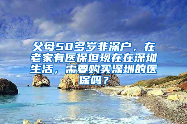 父母50多岁非深户，在老家有医保但现在在深圳生活，需要购买深圳的医保吗？