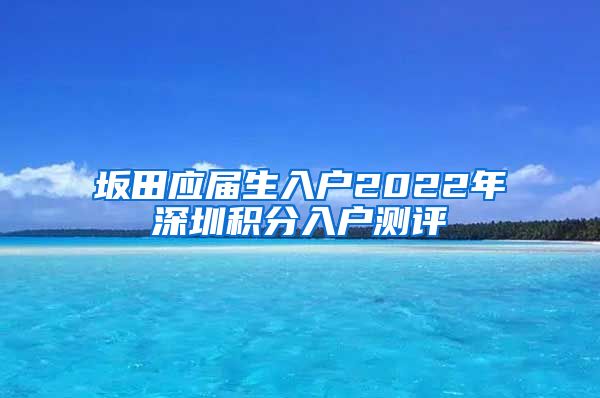 坂田应届生入户2022年深圳积分入户测评