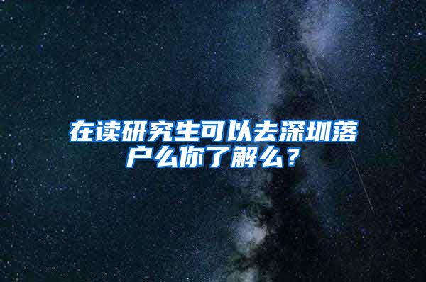 在读研究生可以去深圳落户么你了解么？
