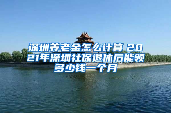 深圳养老金怎么计算　2021年深圳社保退休后能领多少钱一个月