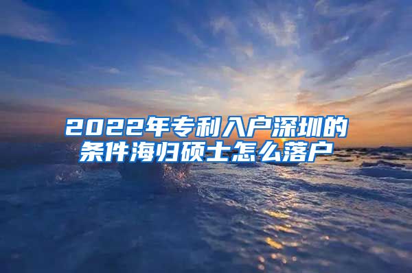 2022年专利入户深圳的条件海归硕士怎么落户