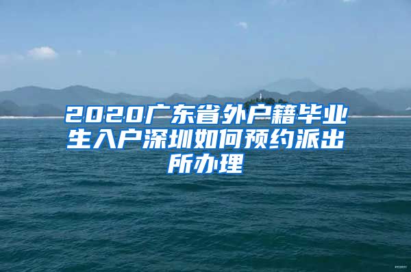 2020广东省外户籍毕业生入户深圳如何预约派出所办理