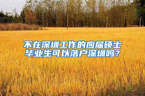 不在深圳工作的应届硕士毕业生可以落户深圳吗？