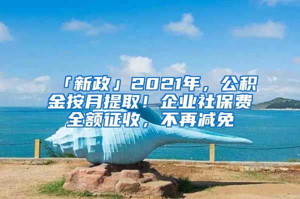 「新政」2021年，公积金按月提取！企业社保费全额征收，不再减免