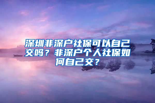 深圳非深户社保可以自己交吗？非深户个人社保如何自己交？