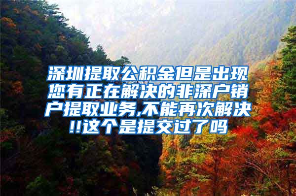 深圳提取公积金但是出现您有正在解决的非深户销户提取业务,不能再次解决!!这个是提交过了吗
