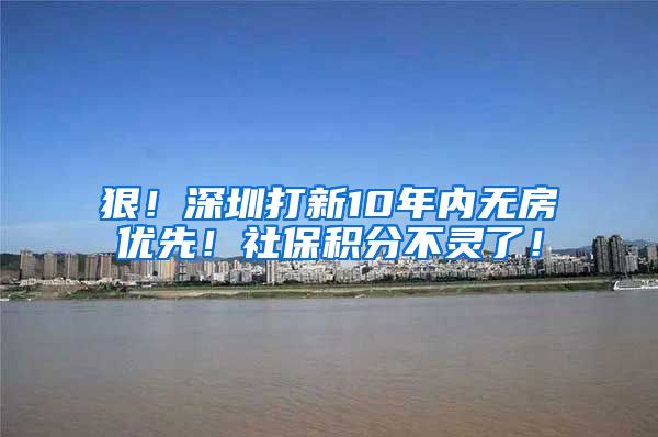狠！深圳打新10年内无房优先！社保积分不灵了！