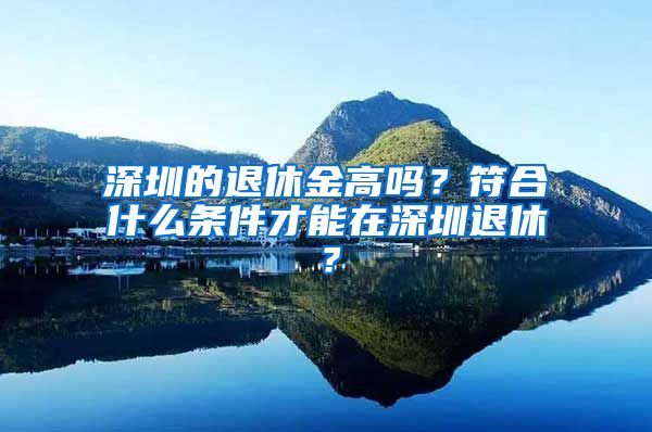 深圳的退休金高吗？符合什么条件才能在深圳退休？