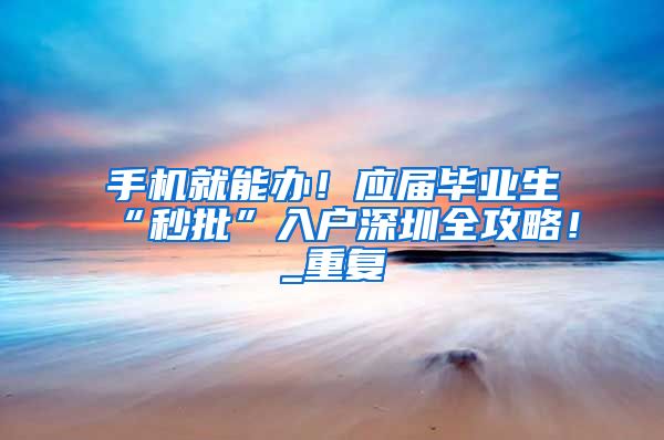 手机就能办！应届毕业生“秒批”入户深圳全攻略！_重复