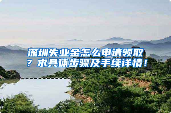 深圳失业金怎么申请领取？求具体步骤及手续详情！