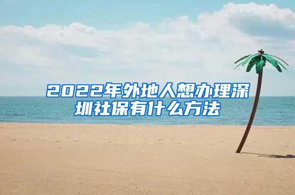 2022年外地人想办理深圳社保有什么方法