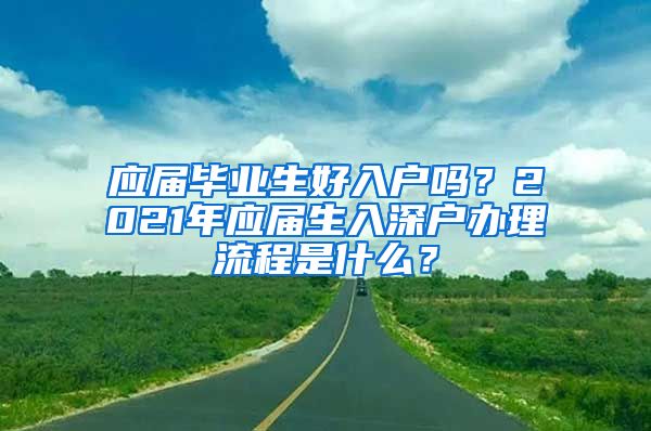 应届毕业生好入户吗？2021年应届生入深户办理流程是什么？