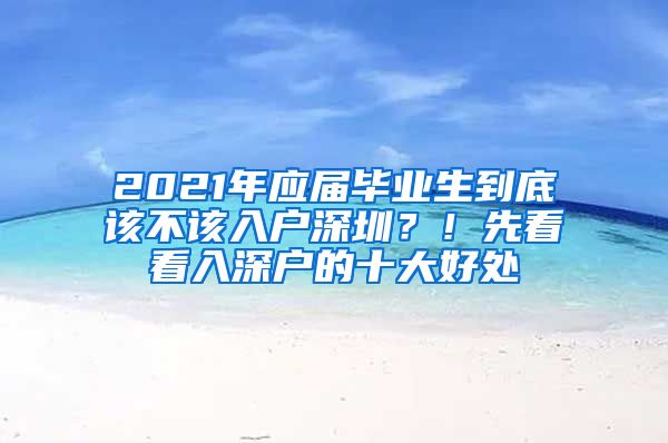 2021年应届毕业生到底该不该入户深圳？！先看看入深户的十大好处