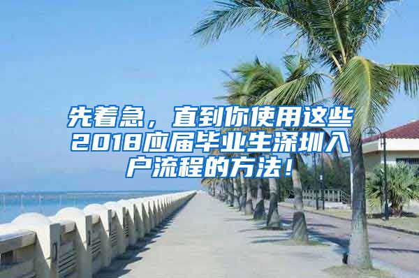 先着急，直到你使用这些2018应届毕业生深圳入户流程的方法！