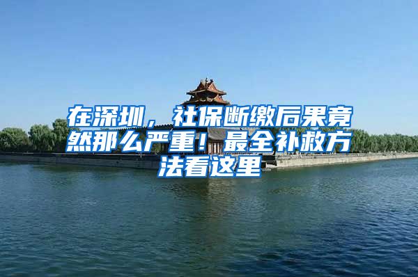 在深圳，社保断缴后果竟然那么严重！最全补救方法看这里
