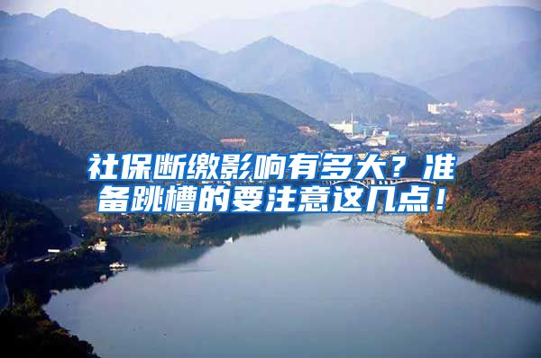 社保断缴影响有多大？准备跳槽的要注意这几点！
