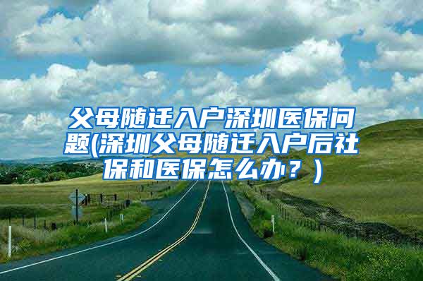 父母随迁入户深圳医保问题(深圳父母随迁入户后社保和医保怎么办？)