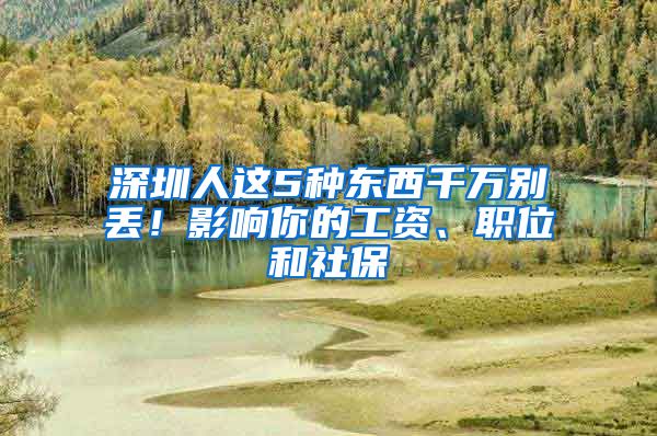 深圳人这5种东西千万别丢！影响你的工资、职位和社保