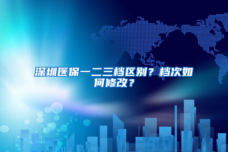 深圳医保一二三档区别？档次如何修改？