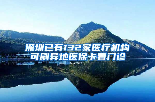 深圳已有132家医疗机构可刷异地医保卡看门诊