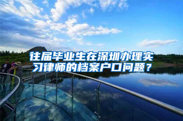 往届毕业生在深圳办理实习律师的档案户口问题？