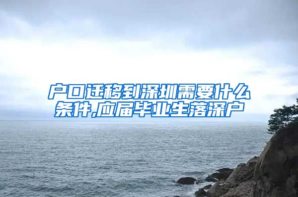 户口迁移到深圳需要什么条件,应届毕业生落深户