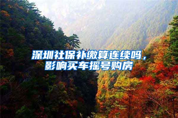 深圳社保补缴算连续吗，影响买车摇号购房