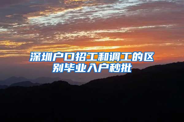 深圳户口招工和调工的区别毕业入户秒批