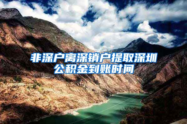 非深户离深销户提取深圳公积金到账时间